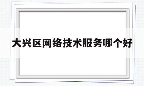 大兴区网络技术服务哪个好的简单介绍