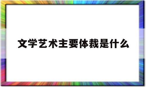 文学艺术主要体裁是什么(四川省文学艺术研究会是什么机构)