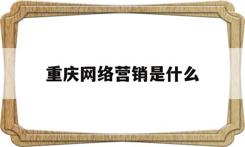 重庆网络营销是什么(重庆网络营销是什么公司)