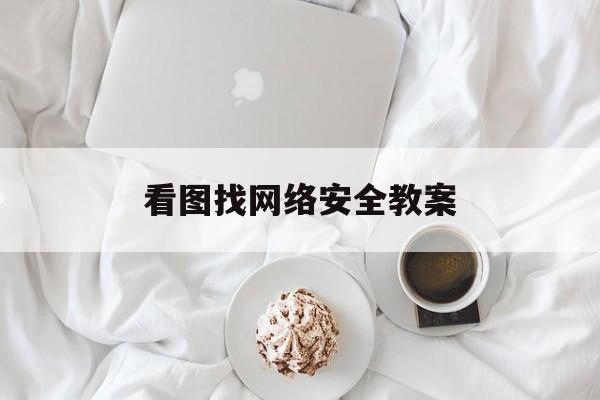 看图找网络安全教案(网络安全教育主题班会教案)