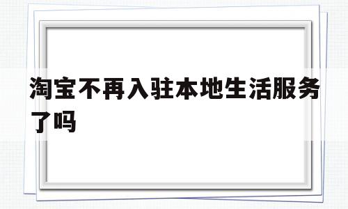 淘宝不再入驻本地生活服务了吗(淘宝不再入驻本地生活服务了吗是真的吗)