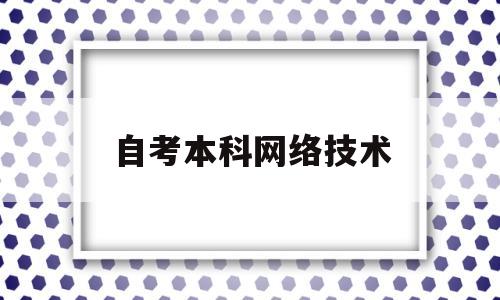 自考本科网络技术(网络自考本科有用吗)