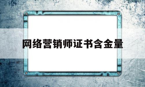 网络营销师证书含金量(数据分析师证书含金量高吗)