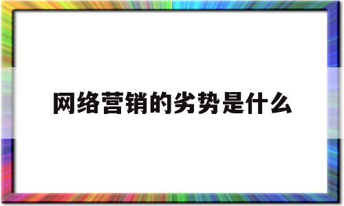 网络营销的劣势是什么(网络营销的劣势是什么意思)