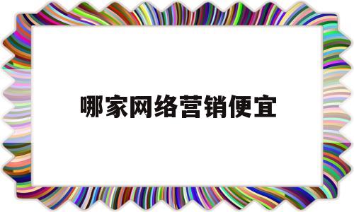 哪家网络营销便宜(哪家网络营销便宜又好做)