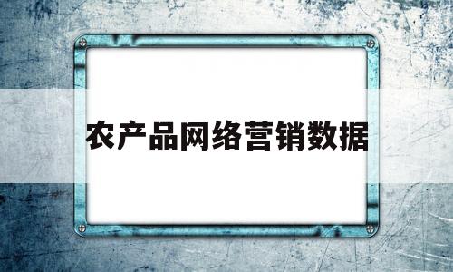 农产品网络营销数据(农产品网络营销数据图表)