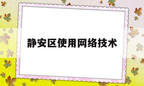 静安区使用网络技术(静安区使用网络技术协会)