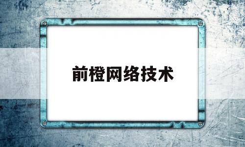 前橙网络技术(浙江前橙网络技术有限公司)