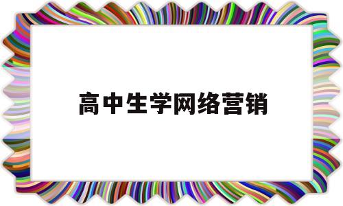 高中生学网络营销(学网络营销有什么好处)