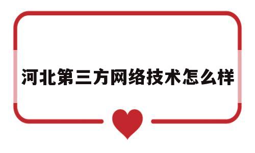 河北第三方网络技术怎么样(河北莫北网络技术有限公司怎么样)