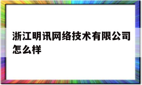 浙江明讯网络技术有限公司怎么样(浙江明讯网络技术有限公司属于什么企业)