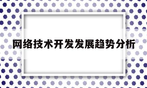 网络技术开发发展趋势分析(未来网络技术的发展趋势是怎样的)