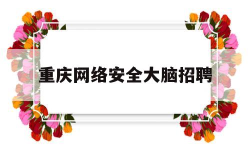 重庆网络安全大脑招聘(重庆网安信息技术有限公司)