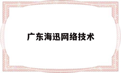 广东海迅网络技术(广东海迅网络技术怎么样)