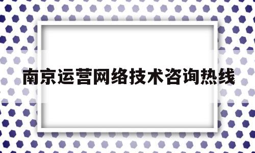 南京运营网络技术咨询热线(南京运营网络技术咨询热线电话号码)