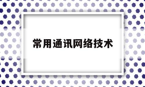 常用通讯网络技术(常用通讯网络技术包括哪些)