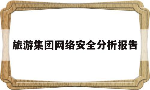 旅游集团网络安全分析报告(国电集团网络安全17条措施)