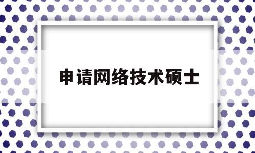 申请网络技术硕士(网络硕士研究生含金量)