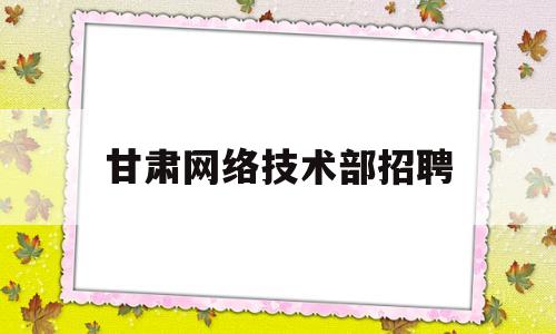 甘肃网络技术部招聘(IT网络技术专员招聘)