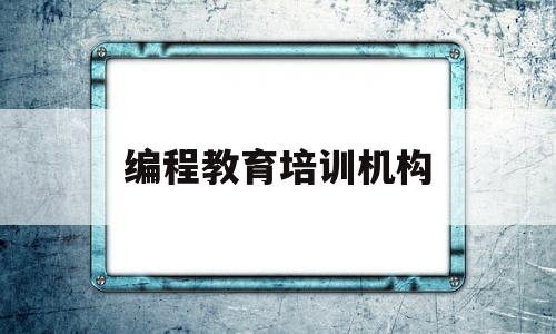 编程教育培训机构(中国十大教育培训机构有哪些)