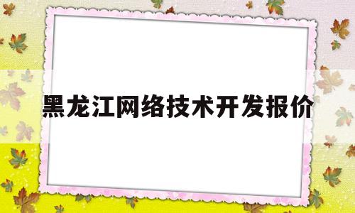 黑龙江网络技术开发报价(黑龙江计算机网络技术专升本)