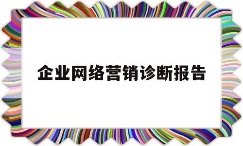 企业网络营销诊断报告(营销型企业网站诊断分析)