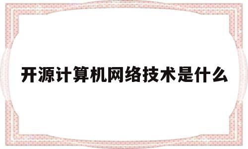 开源计算机网络技术是什么(开源计算机网络技术是什么专业)