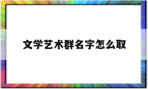 包含文学艺术群名字怎么取的词条