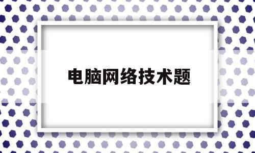 电脑网络技术题(网络技术基础题库)