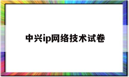 中兴ip网络技术试卷(ip网络技术期末考试题)