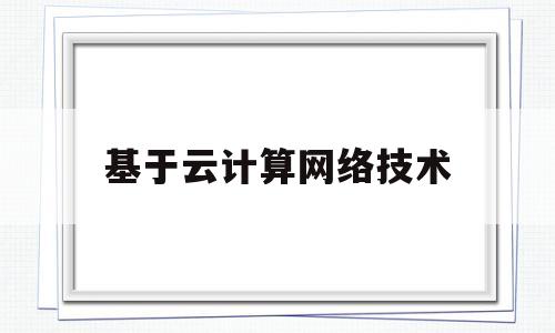 基于云计算网络技术(计算机网络技术云计算)