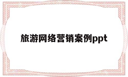 旅游网络营销案例ppt(旅游网络营销案例具体分析)