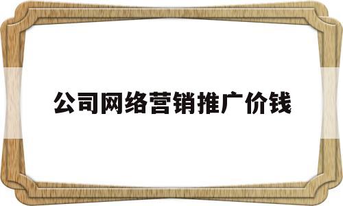 关于公司网络营销推广价钱的信息