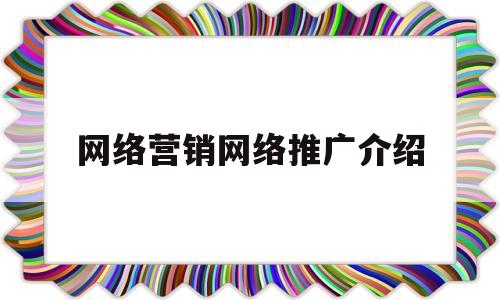 网络营销网络推广介绍的简单介绍