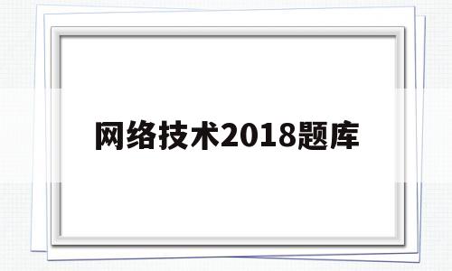 网络技术2018题库(网络技术试题期末2019)