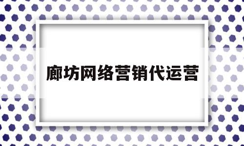 廊坊网络营销代运营(网络代运营销售好做吗?)