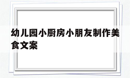 包含幼儿园小厨房小朋友制作美食文案的词条