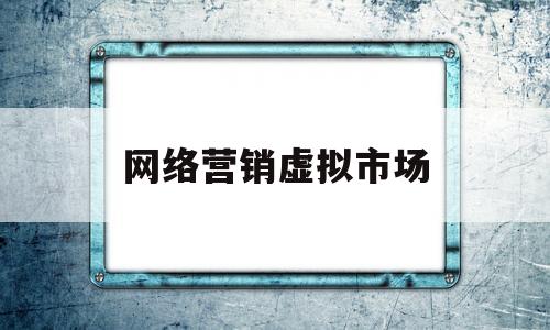 网络营销虚拟市场(网络营销的主要方式)