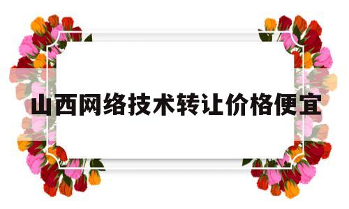 山西网络技术转让价格便宜(山西网络技术转让价格便宜了吗)