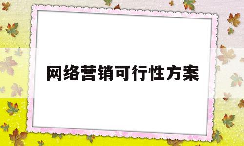 网络营销可行性方案(网络营销方案案例范文)