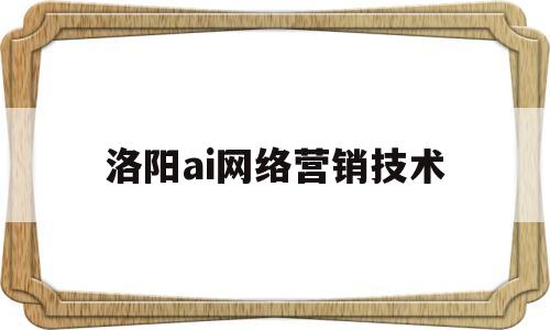 洛阳ai网络营销技术(人工智能对网络营销带来的影响)