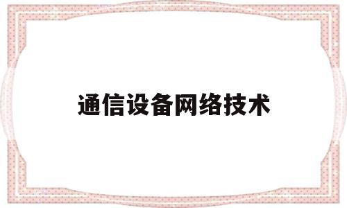 通信设备网络技术(通信设备与网络设备区别)