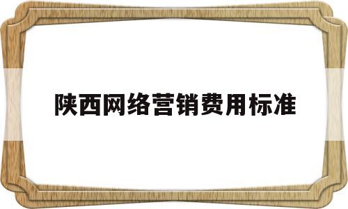 陕西网络营销费用标准(影响网络营销定价的因素有哪些)