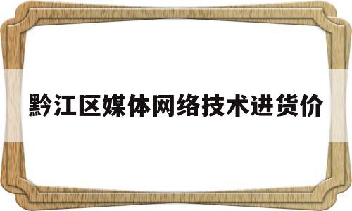 关于黔江区媒体网络技术进货价的信息