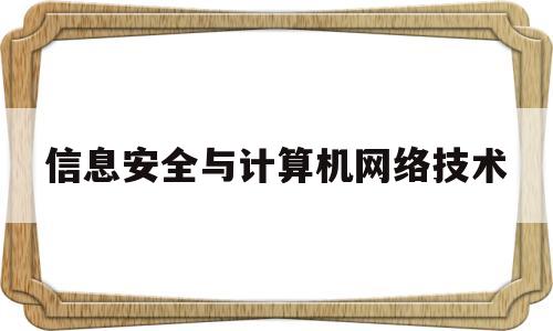 信息安全与计算机网络技术(计算机信息安全与网络技术应用)