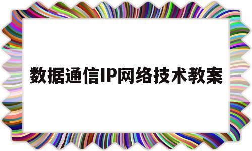 数据通信IP网络技术教案(数据通信ip网络技术教案ppt)