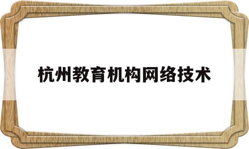 杭州教育机构网络技术(杭州的网络教育学校有哪些)