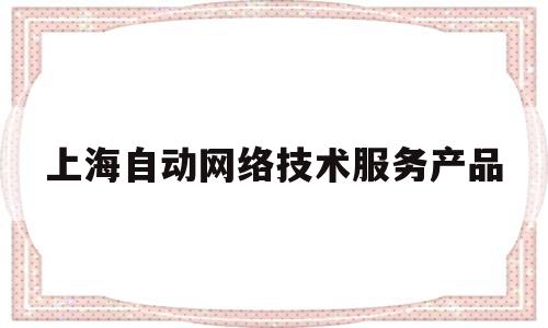 上海自动网络技术服务产品(上海自动化装备技术有限公司)