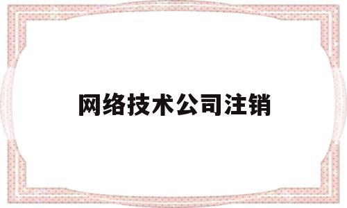 网络技术公司注销(公司网络注销需要什么证件)