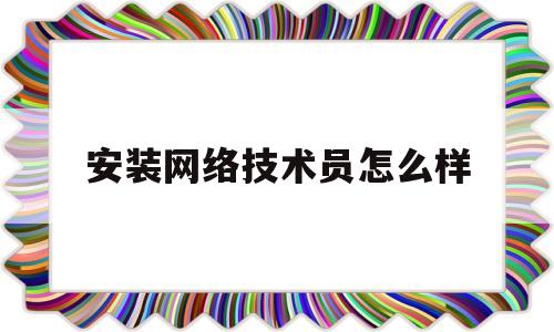 安装网络技术员怎么样(安装网络技术员怎么样工作)